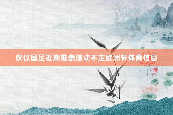 仅仅国足近期推崇搬动不定欧洲杯体育信息