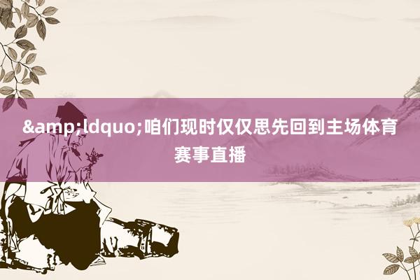 &ldquo;咱们现时仅仅思先回到主场体育赛事直播