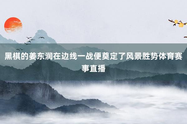 黑棋的姜东润在边线一战便奠定了风景胜势体育赛事直播