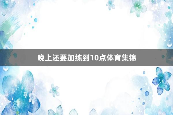 晚上还要加练到10点体育集锦