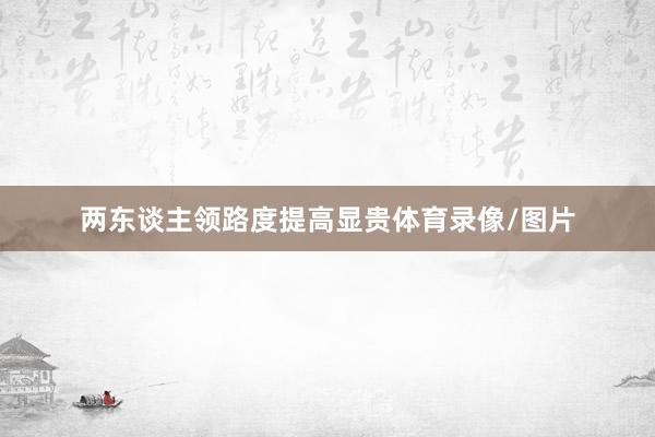 两东谈主领路度提高显贵体育录像/图片