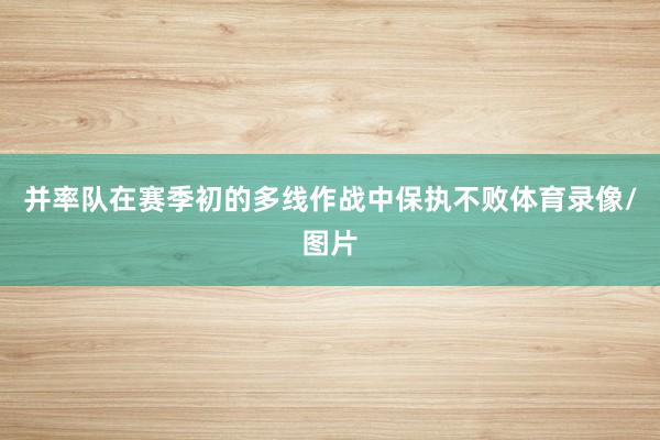 并率队在赛季初的多线作战中保执不败体育录像/图片