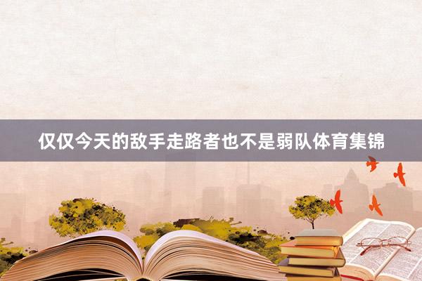 仅仅今天的敌手走路者也不是弱队体育集锦