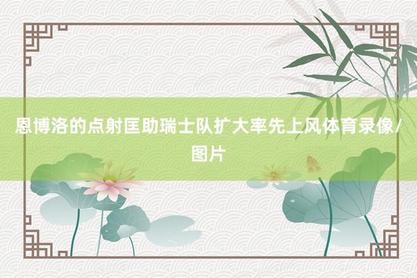 恩博洛的点射匡助瑞士队扩大率先上风体育录像/图片