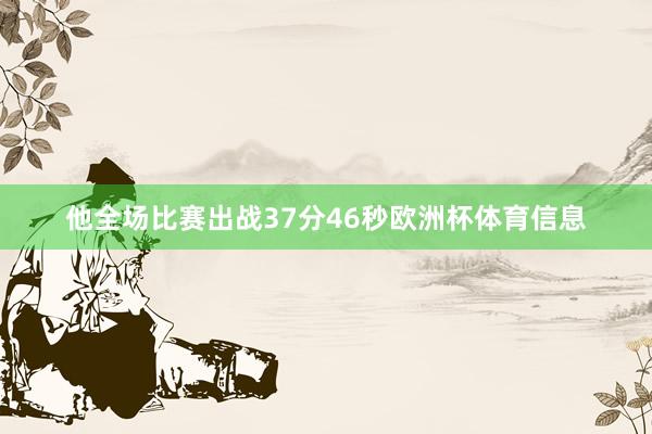 他全场比赛出战37分46秒欧洲杯体育信息
