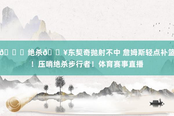 👑绝杀💥东契奇抛射不中 詹姆斯轻点补篮！压哨绝杀步行者！体育赛事直播