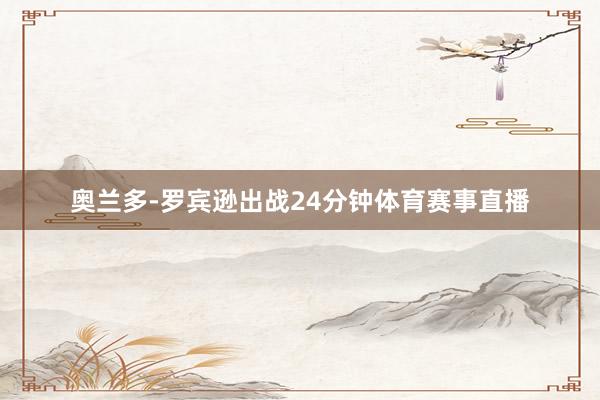 奥兰多-罗宾逊出战24分钟体育赛事直播