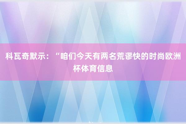科瓦奇默示：“咱们今天有两名荒谬快的时尚欧洲杯体育信息