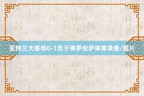 亚特兰大客场0-1负于佛罗伦萨体育录像/图片