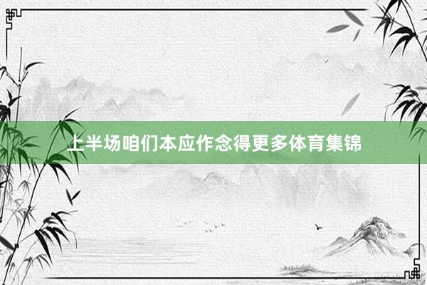 上半场咱们本应作念得更多体育集锦