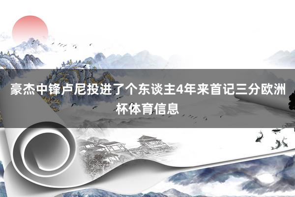豪杰中锋卢尼投进了个东谈主4年来首记三分欧洲杯体育信息