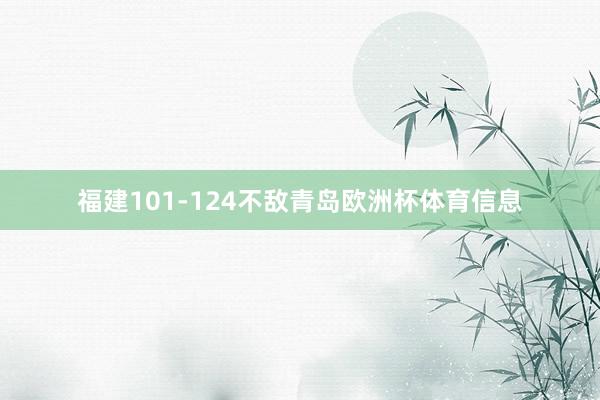 福建101-124不敌青岛欧洲杯体育信息