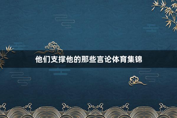 他们支撑他的那些言论体育集锦