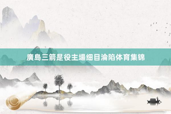 廣島三箭是役主場细目淪陷体育集锦