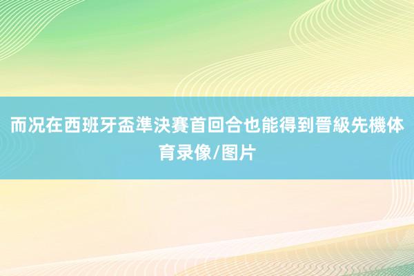 而况在西班牙盃準決賽首回合也能得到晉級先機体育录像/图片