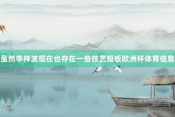 虽然李祥波现在也存在一些技艺短板欧洲杯体育信息