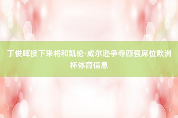 丁俊晖接下来将和凯伦·威尔逊争夺四强席位欧洲杯体育信息