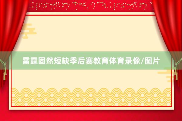 雷霆固然短缺季后赛教育体育录像/图片