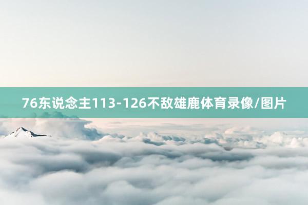 76东说念主113-126不敌雄鹿体育录像/图片