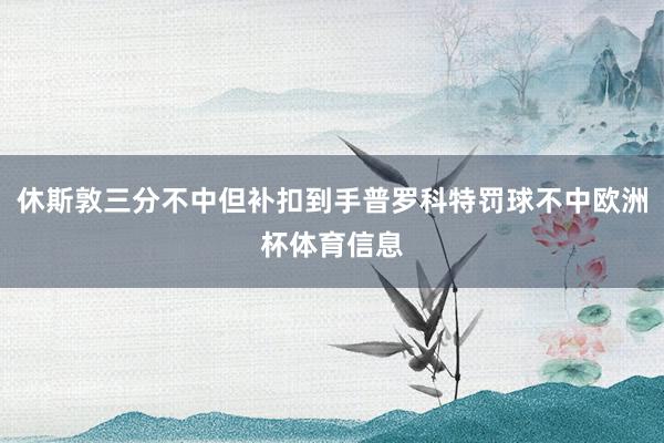 休斯敦三分不中但补扣到手普罗科特罚球不中欧洲杯体育信息