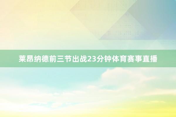莱昂纳德前三节出战23分钟体育赛事直播