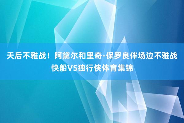 天后不雅战！阿黛尔和里奇-保罗良伴场边不雅战快船VS独行侠体育集锦