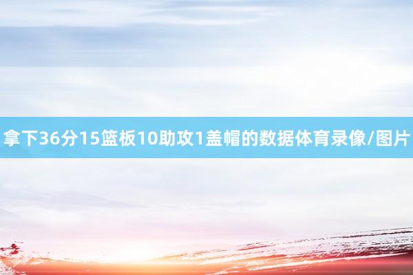拿下36分15篮板10助攻1盖帽的数据体育录像/图片