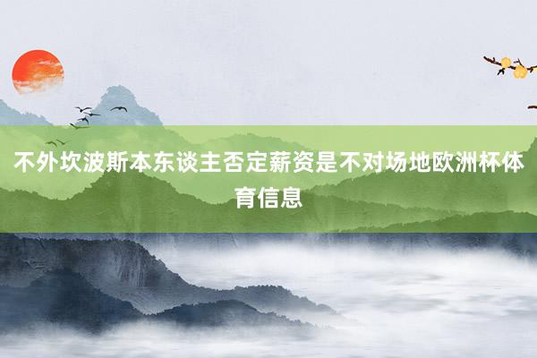 不外坎波斯本东谈主否定薪资是不对场地欧洲杯体育信息