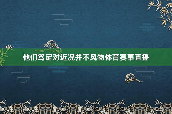 他们笃定对近况并不风物体育赛事直播