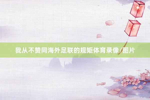 我从不赞同海外足联的规矩体育录像/图片
