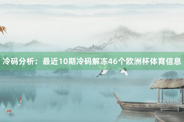 冷码分析：最近10期冷码解冻46个欧洲杯体育信息