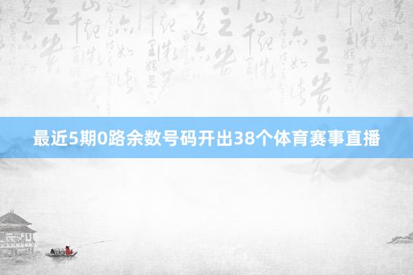 最近5期0路余数号码开出38个体育赛事直播