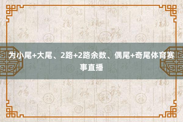 为小尾+大尾、2路+2路余数、偶尾+奇尾体育赛事直播