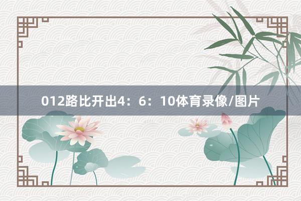 012路比开出4：6：10体育录像/图片