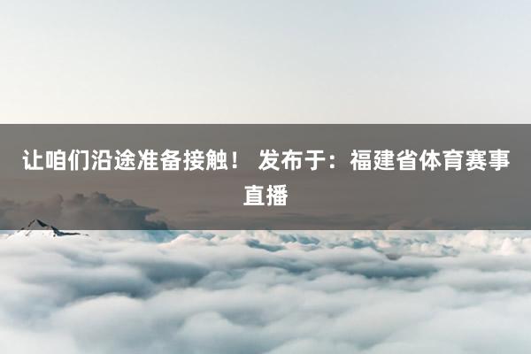 让咱们沿途准备接触！ 发布于：福建省体育赛事直播