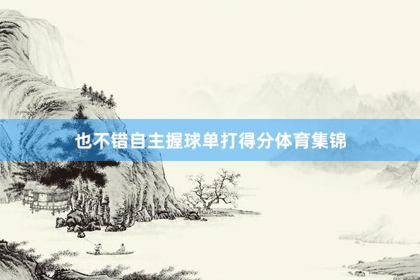 也不错自主握球单打得分体育集锦