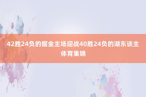 42胜24负的掘金主场迎战40胜24负的湖东谈主体育集锦