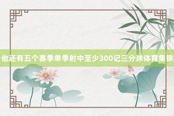 他还有五个赛季单季射中至少300记三分球体育集锦