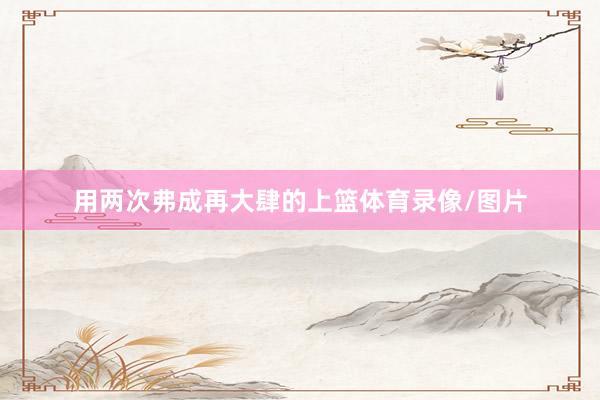用两次弗成再大肆的上篮体育录像/图片