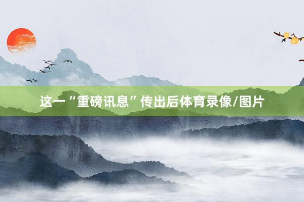 这一“重磅讯息”传出后体育录像/图片