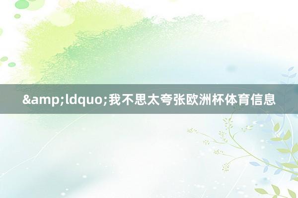 &ldquo;我不思太夸张欧洲杯体育信息