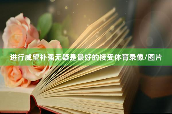 进行威望补强无疑是最好的接受体育录像/图片