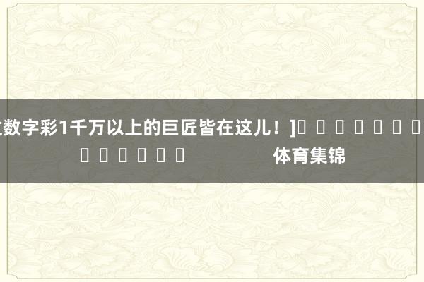 中过数字彩1千万以上的巨匠皆在这儿！]															                体育集锦