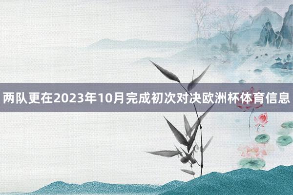 两队更在2023年10月完成初次对决欧洲杯体育信息