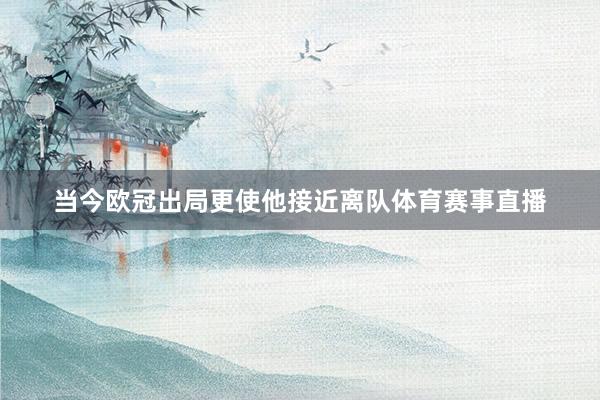 当今欧冠出局更使他接近离队体育赛事直播