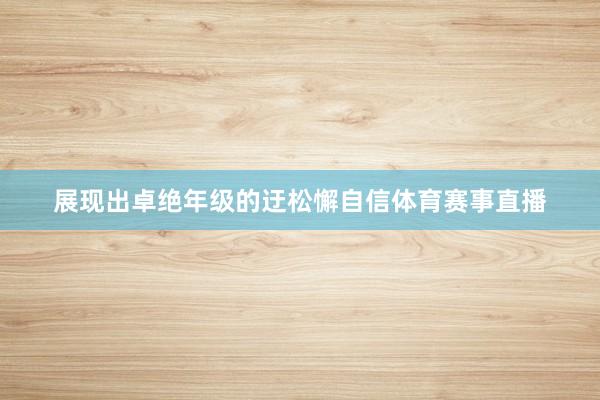 展现出卓绝年级的迂松懈自信体育赛事直播