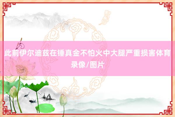 此前伊尔迪兹在锤真金不怕火中大腿严重损害体育录像/图片