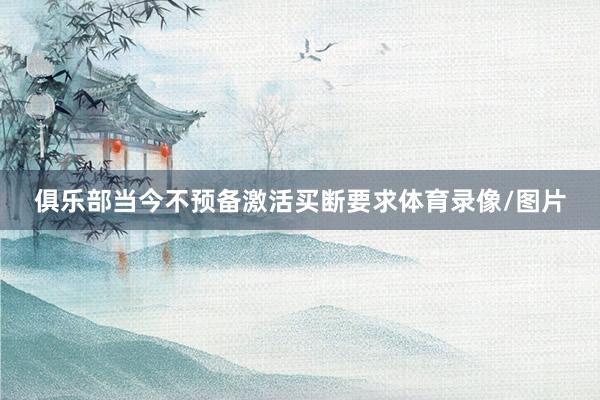 俱乐部当今不预备激活买断要求体育录像/图片