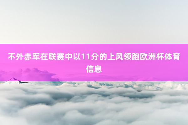 不外赤军在联赛中以11分的上风领跑欧洲杯体育信息