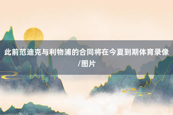 此前范迪克与利物浦的合同将在今夏到期体育录像/图片